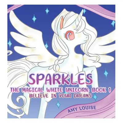 "Sparkles, the Magical White Unicorn: Book 1" - "Believe in your dreams" ("Louise Amy")