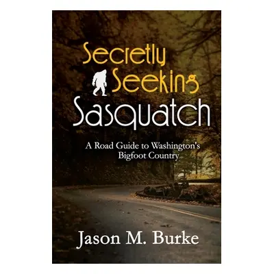 "Secretly Seeking Sasquatch: A Road Guide to Washington's Bigfoot Country" - "" ("Burke Jason M.