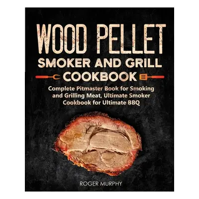 "Wood Pellet Smoker and Grill Cookbook: Complete Pitmaster Book for Smoking and Grilling Meat, U