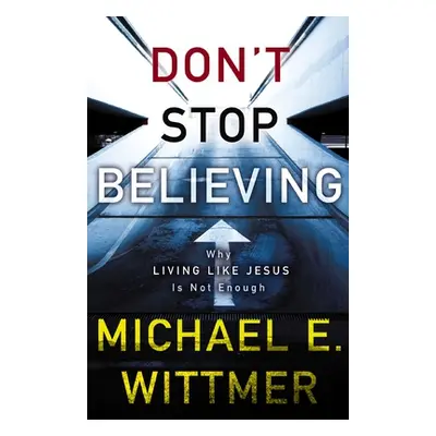 "Don't Stop Believing: Why Living Like Jesus Is Not Enough" - "" ("Wittmer Michael E.")