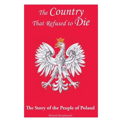 "The Country That Refused to Die: The Story of the People of Poland" - "" ("Kwiatkowski Richard"