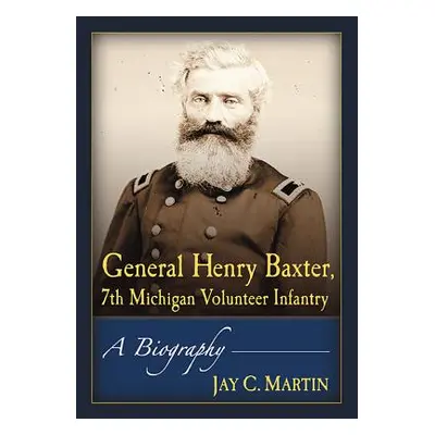 "General Henry Baxter, 7th Michigan Volunteer Infantry: A Biography" - "" ("Martin Jay C.")