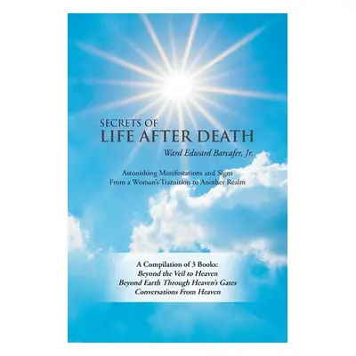 "Secrets of Life After Death: A Compilation of 3 Books: Beyond the Veil to Heaven Beyond Earth T