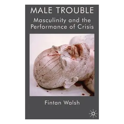 "Male Trouble: Masculinity and the Performance of Crisis" - "" ("Walsh F.")