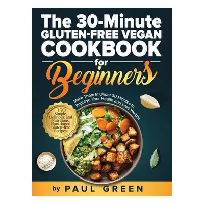 "The 30-Minute Gluten-free Vegan Cookbook for Beginners: 150 Simple, Delicious, and Nutritious, 