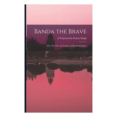 "Banda the Brave: [or, The Life and Exploits of Banda Bahadur]" - "" ("Sohan Singh Of Gujranwala