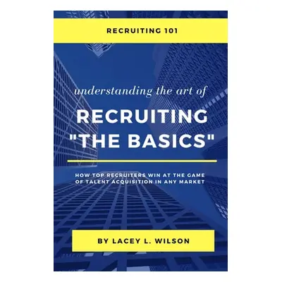 "Recruiting 101 Understanding the Art of Recruiting - The Basics" - "" ("Wilson Lacey")