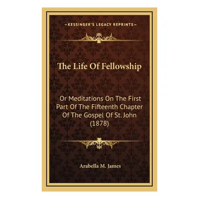 "The Life Of Fellowship: Or Meditations On The First Part Of The Fifteenth Chapter Of The Gospel