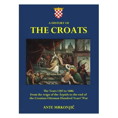 "A History of The Croats - The Years 1102 to 1606: From the reign of the rpds to the end of the 