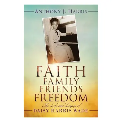 "Faith, Family, Friends, Freedom: The Life and Legacy of Daisy Harris Wade" - "" ("Harris Anthon