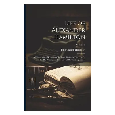 "Life of Alexander Hamilton: A History of the Republic of the United States of America, As Trace