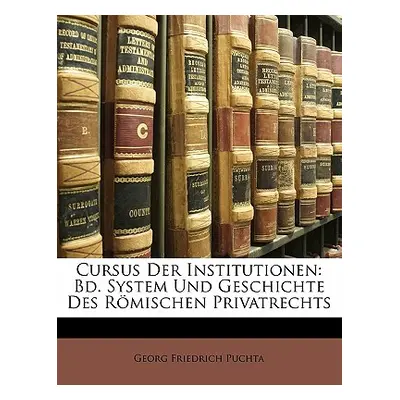 "Cursus Der Institutionen: Bd. System Und Geschichte Des Rmischen Privatrechts" - "" ("Puchta Ge