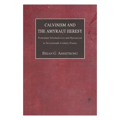 "Calvinism and the Amyraut Heresy: Protestant Scholasticism and Humanism in Seventeenth-Century 