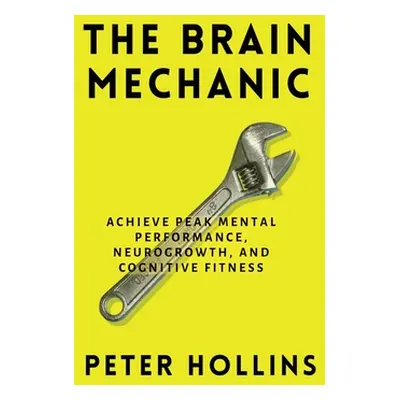 "The Brain Mechanic: How to Optimize Your Brain for Peak Mental Performance, Neurogrowth, and Co