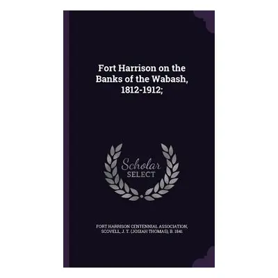 "Fort Harrison on the Banks of the Wabash, 1812-1912;" - "" ("Fort Harrison Centennial Associati