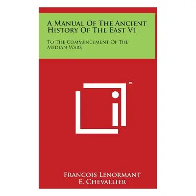 "A Manual Of The Ancient History Of The East V1: To The Commencement Of The Median Wars" - "" ("