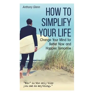 "How to Simplify Your Life: Change Your Mind for Better Now and Happier Tomorrow" - "" ("Glenn A