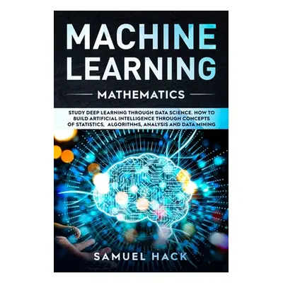 "Machine Learning Mathematics: Study Deep Learning Through Data Science. How to Build Artificial