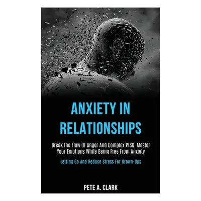 "Anxiety in Relationships: Break the Flow of Anger and Complex Ptsd, Master Your Emotions While 