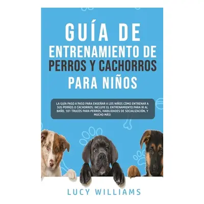 "Gua de Entrenamiento de Perros y Cachorros Para Nios: La Gua Paso a Paso para Ensear a los Nios