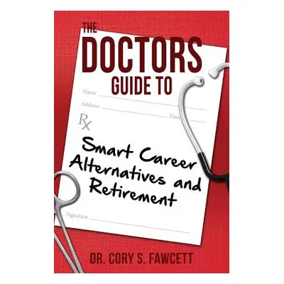 "The Doctors Guide to Smart Career Alternatives and Retirement" - "" ("Fawcett Cory S.")