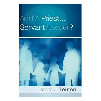 "Am I A Priest...Servant/Leader?" - "" ("Teuton James J.")