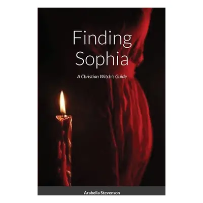 "Finding Sophia: A Christian Witch's Guide" - "" ("Stevenson Arabella")