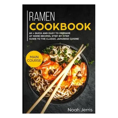 "Ramen Cookbook: Main Course - 60 + Quick and Easy to Prepare at Home Recipes, Step-By-Step Guid