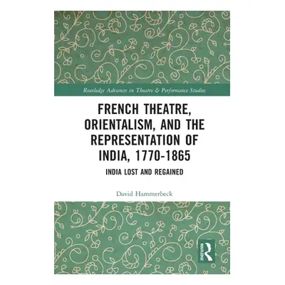 "French Theatre, Orientalism, and the Representation of India, 1770-1865: India Lost and Regaine