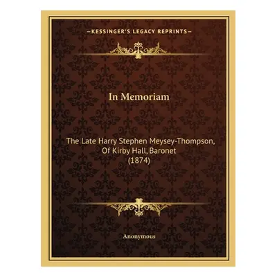 "In Memoriam: The Late Harry Stephen Meysey-Thompson, Of Kirby Hall, Baronet (1874)" - "" ("Anon