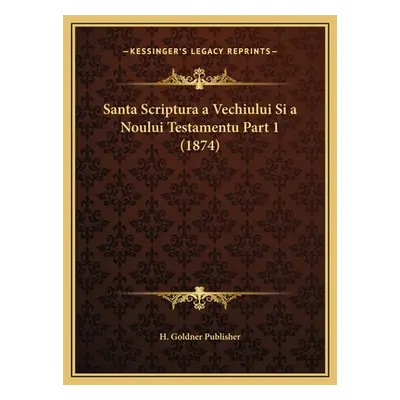 "Santa Scriptura a Vechiului Si a Noului Testamentu Part 1 (1874)" - "" ("H. Goldner Publisher")