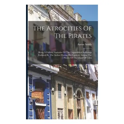 "The Atrocities Of The Pirates: Being A Faithful Narrative Of The Unparalleled Sufferings Endure