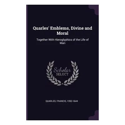 "Quarles' Emblems, Divine and Moral: Together With Hieroglyphics of the Life of Man" - "" ("Quar