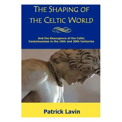 "The Shaping of the Celtic World: And the Resurgence of the Celtic Consciousness in the 19th and