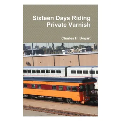 "Sixteen Days Riding Private Varnish" - "" ("Bogart Charles H.")