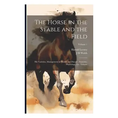 "The Horse in the Stable and the Field: His Varieties, Management in Health and Disease, Anatomy