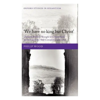 "We Have No King But Christ': Christian Political Thought in Greater Syria on the Eve of the Ara