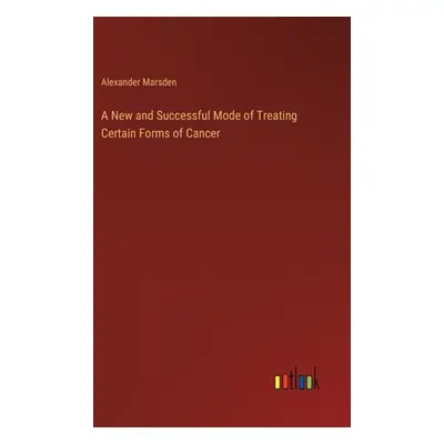 "A New and Successful Mode of Treating Certain Forms of Cancer" - "" ("Marsden Alexander")