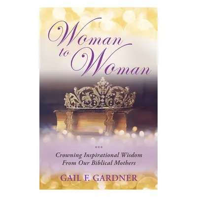 "Woman to Woman: Crowning Inspirational Wisdom From Our Biblical Mothers" - "" ("Gardner Gail F.