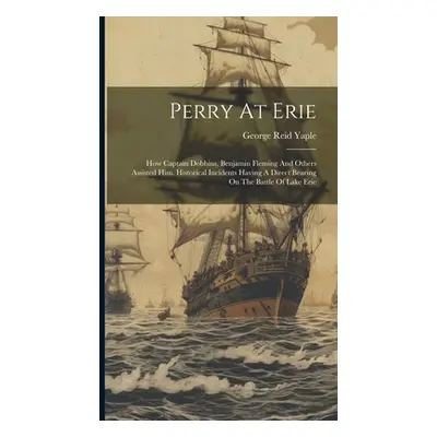 "Perry At Erie: How Captain Dobbins, Benjamin Fleming And Others Assisted Him. Historical Incide