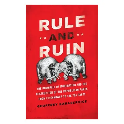 "Rule and Ruin: The Downfall of Moderation and the Destruction of the Republican Party, from Eis