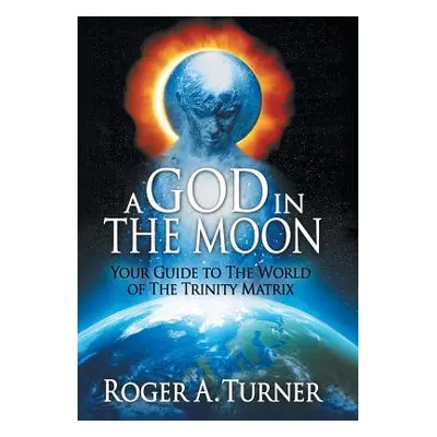 "A God in the Moon: Your Guide to the World of the Trinity Matrix" - "" ("Turner Roger A.")