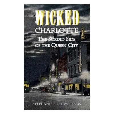 "Wicked Charlotte: The Sordid Side of the Queen City" - "" ("Williams Stephanie Burt")