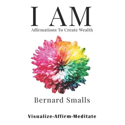 "I AM Affirmations To Create Wealth: VAM! Visualize Affirm & Meditate" - "" ("Smalls Bernard")