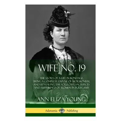 "Wife No. 19: The Story of a Life in Bondage, Being a Complete Expos of Mormonism, and Revealing