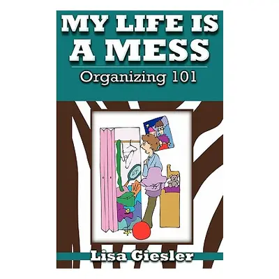 "My Life Is a Mess: Organizing 101" - "" ("Giesler Lisa")