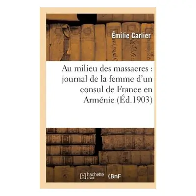 "Au Milieu Des Massacres: Journal de la Femme d'Un Consul de France En Armnie" - "" ("Carlier Em