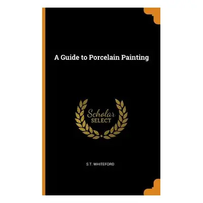 "A Guide to Porcelain Painting" - "" ("Whiteford S. T.")