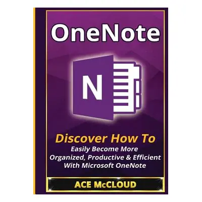 "OneNote: Discover How To Easily Become More Organized, Productive & Efficient With Microsoft On