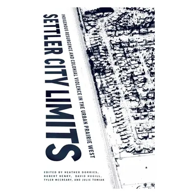 "Settler City Limits: Indigenous Resurgence and Colonial Violence in the Urban Prairie West" - "